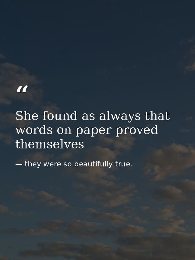 She found as always that words on paper proved themselves — they were so beautifully true.