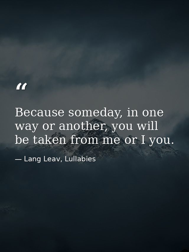Because someday, in one way or another, you will be taken from me or I you. — Lang Leav, Lullabies