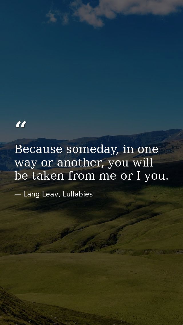 Because someday, in one way or another, you will be taken from me or I you. — Lang Leav, Lullabies