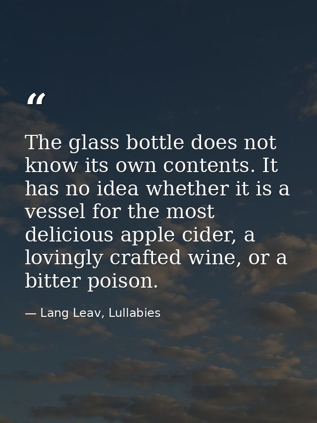 The glass bottle does not know its own contents. It has no idea whether it is a vessel for the most delicious apple cide — Lang Leav, Lullabies