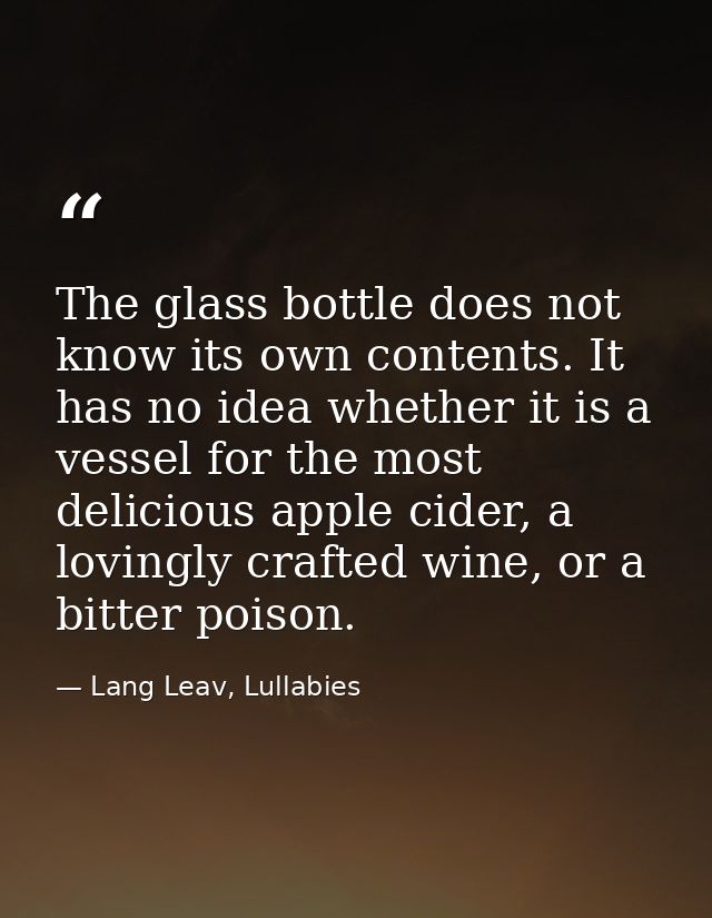 The glass bottle does not know its own contents. It has no idea whether it is a vessel for the most delicious apple cide — Lang Leav, Lullabies