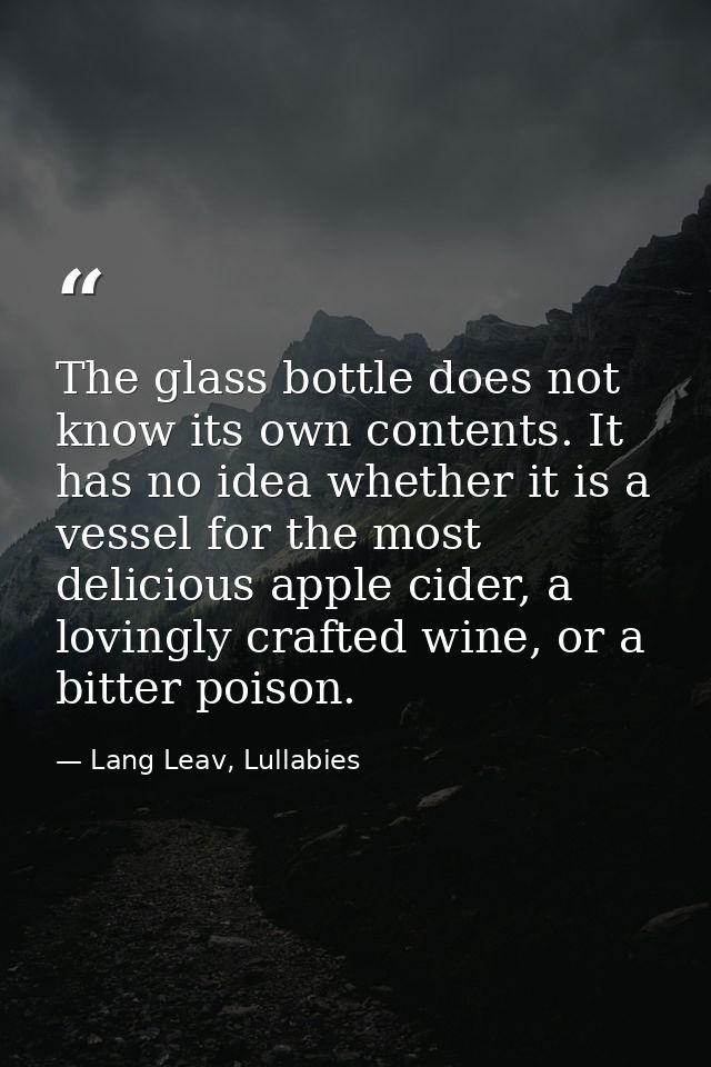 The glass bottle does not know its own contents. It has no idea whether it is a vessel for the most delicious apple cide — Lang Leav, Lullabies