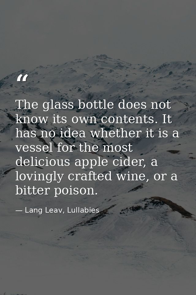 The glass bottle does not know its own contents. It has no idea whether it is a vessel for the most delicious apple cide — Lang Leav, Lullabies