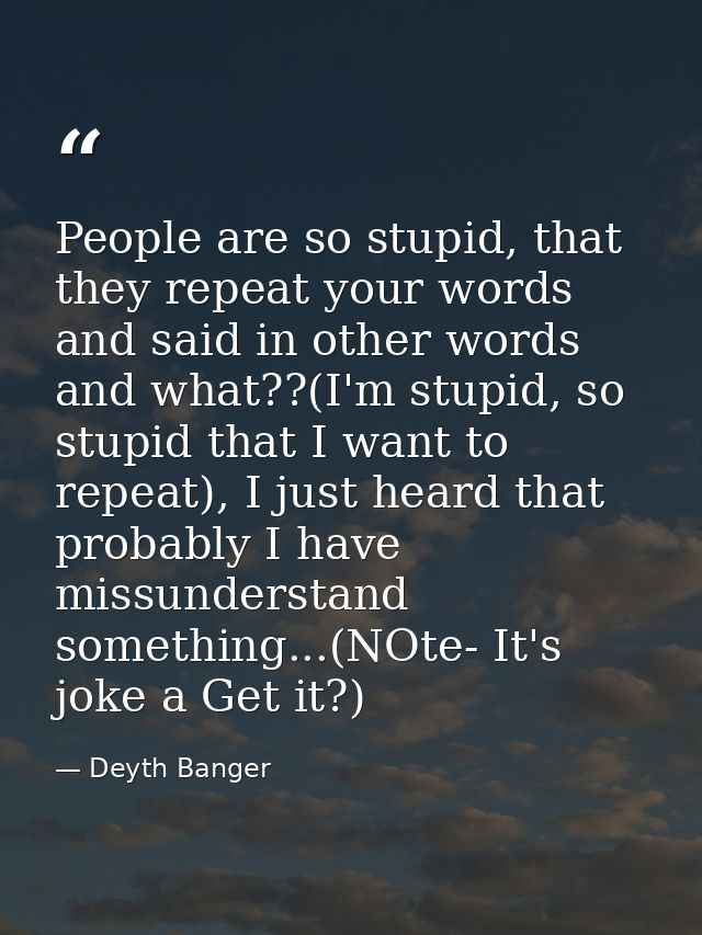 People are so stupid, that they repeat your words and said in other words and what??(I'm stupid, so stupid that I want t — Deyth Banger