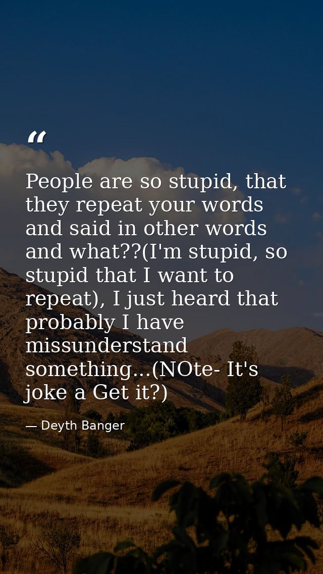 People are so stupid, that they repeat your words and said in other words and what??(I'm stupid, so stupid that I want t — Deyth Banger
