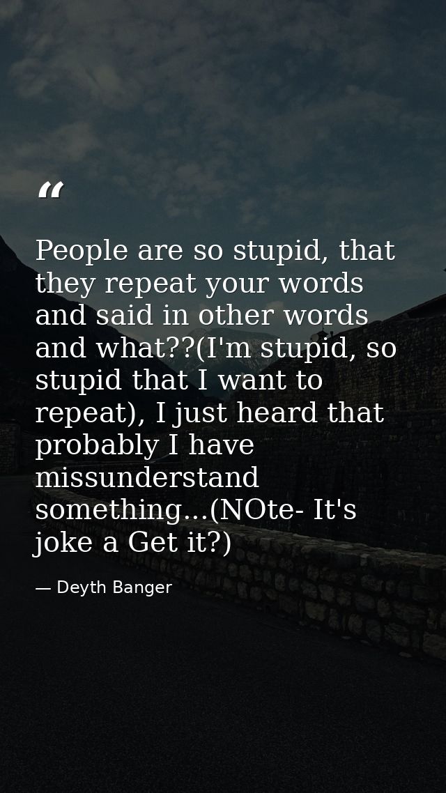 People are so stupid, that they repeat your words and said in other words and what??(I'm stupid, so stupid that I want t — Deyth Banger