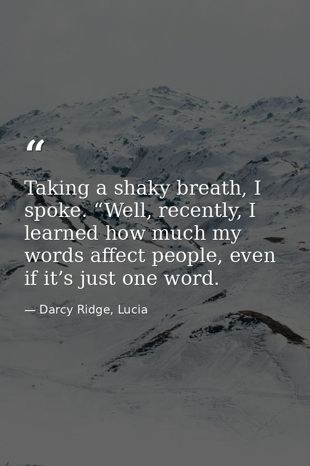 Taking a shaky breath, I spoke. “Well, recently, I learned how much my words affect people, even if it’s just one word. — Darcy Ridge, Lucia