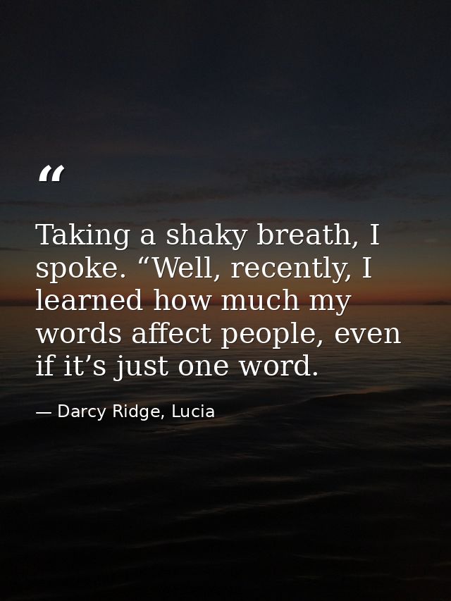 Taking a shaky breath, I spoke. “Well, recently, I learned how much my words affect people, even if it’s just one word. — Darcy Ridge, Lucia
