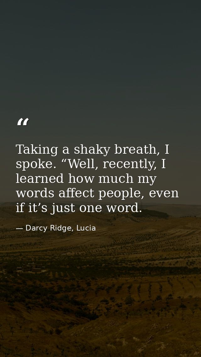 Taking a shaky breath, I spoke. “Well, recently, I learned how much my words affect people, even if it’s just one word. — Darcy Ridge, Lucia