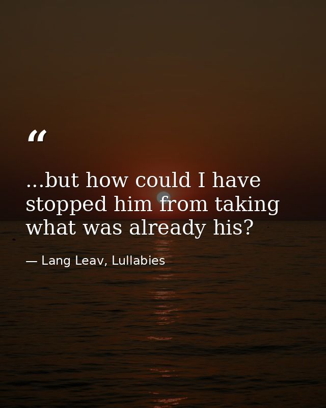 ...but how could I have stopped him from taking what was already his? — Lang Leav, Lullabies