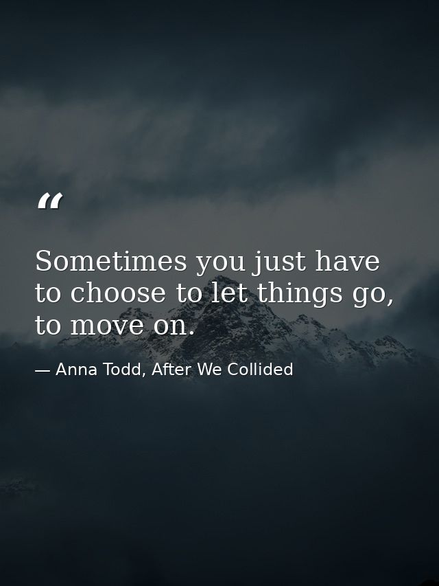 Sometimes you just have to choose to let things go, to move on. — Anna Todd, After We Collided