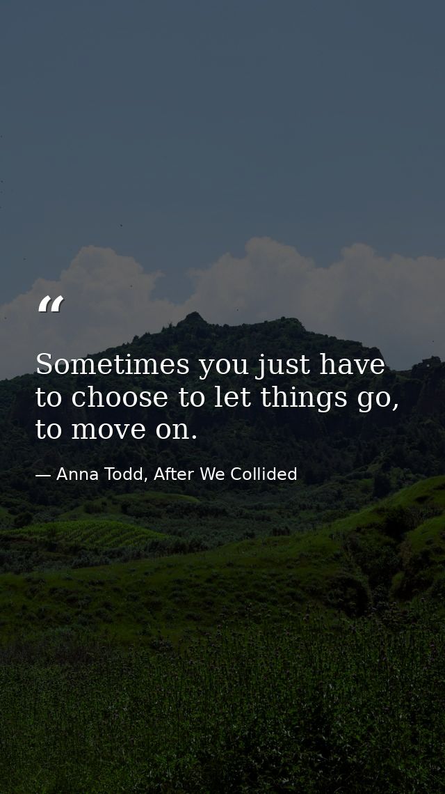 Sometimes you just have to choose to let things go, to move on. — Anna Todd, After We Collided