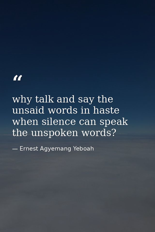 why talk and say the unsaid words in haste when silence can speak the unspoken words? — Ernest Agyemang Yeboah