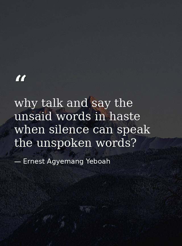 why talk and say the unsaid words in haste when silence can speak the unspoken words? — Ernest Agyemang Yeboah