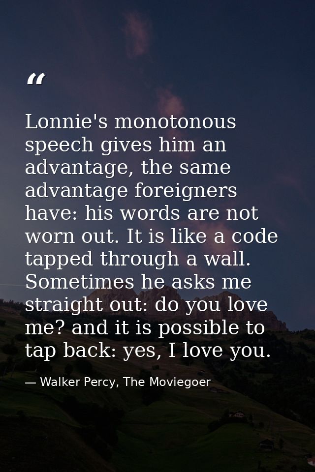 Lonnie's monotonous speech gives him an advantage, the same advantage foreigners have: his words are not worn out. It is — Walker Percy, The Moviegoer