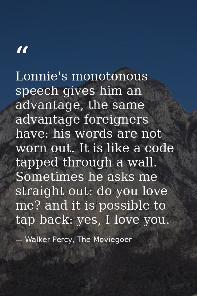 Lonnie's monotonous speech gives him an advantage, the same advantage foreigners have: his words are not worn out. It is — Walker Percy, The Moviegoer