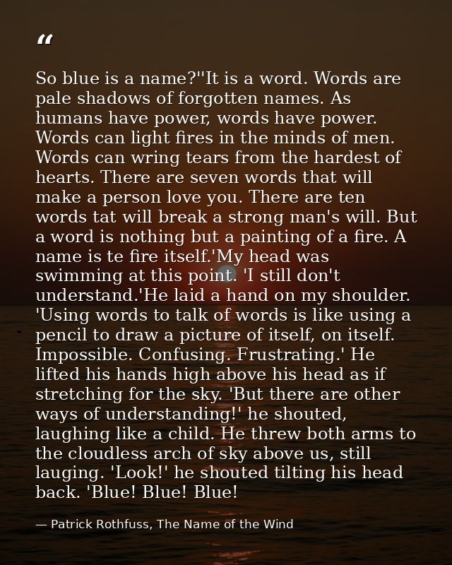 So blue is a name?''It is a word. Words are pale shadows of forgotten names. As humans have power, words have power. Wor — Patrick Rothfuss, The Name of the Wind