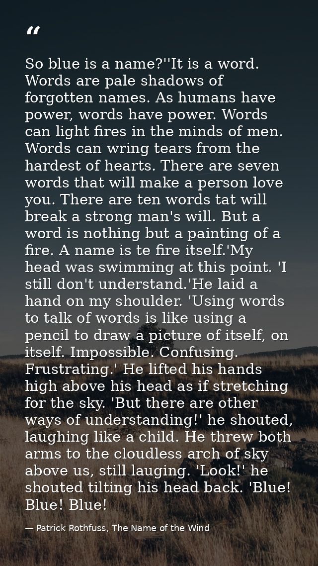 So blue is a name?''It is a word. Words are pale shadows of forgotten names. As humans have power, words have power. Wor — Patrick Rothfuss, The Name of the Wind