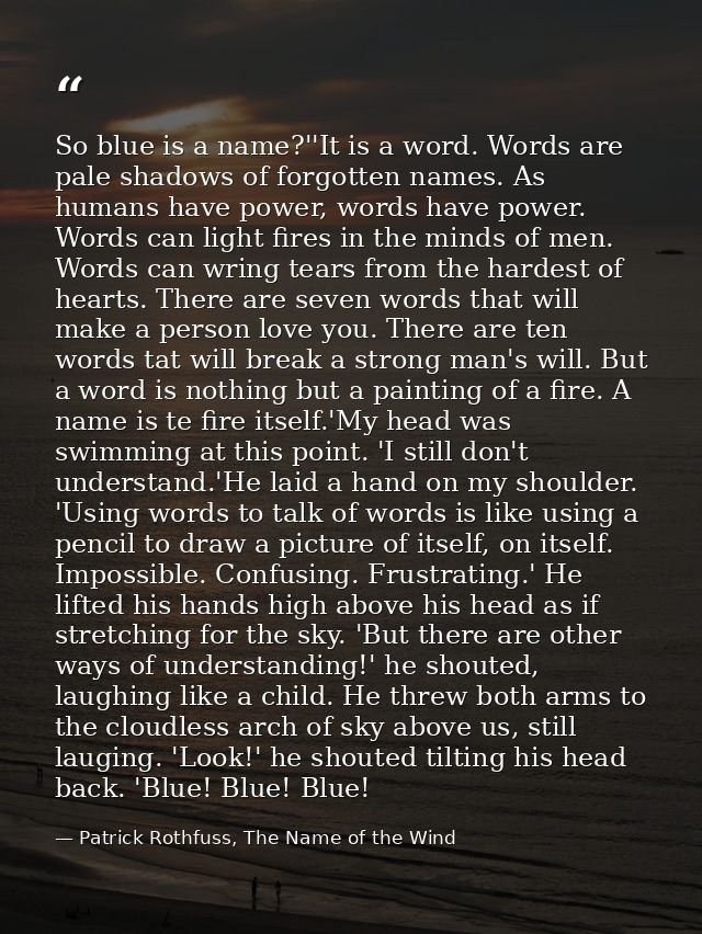 So blue is a name?''It is a word. Words are pale shadows of forgotten names. As humans have power, words have power. Wor — Patrick Rothfuss, The Name of the Wind