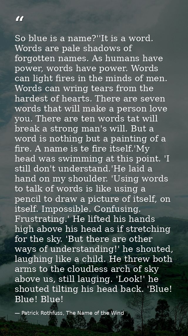So blue is a name?''It is a word. Words are pale shadows of forgotten names. As humans have power, words have power. Wor — Patrick Rothfuss, The Name of the Wind