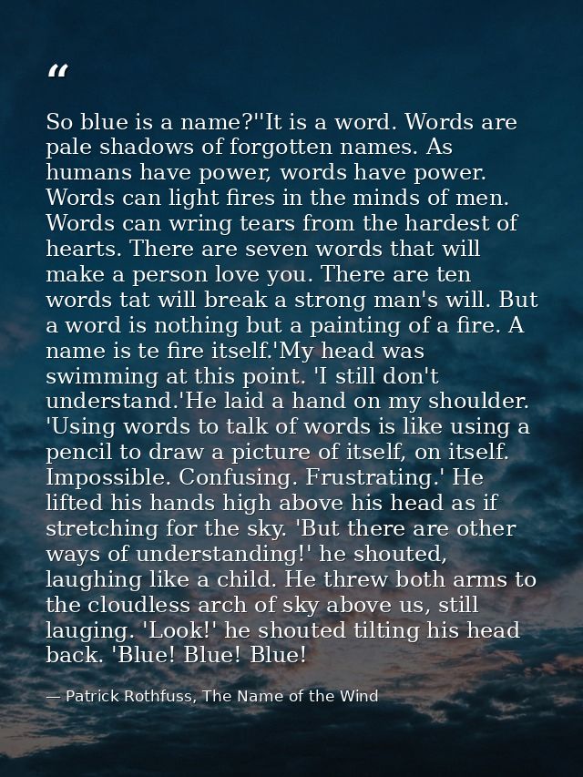 So blue is a name?''It is a word. Words are pale shadows of forgotten names. As humans have power, words have power. Wor — Patrick Rothfuss, The Name of the Wind