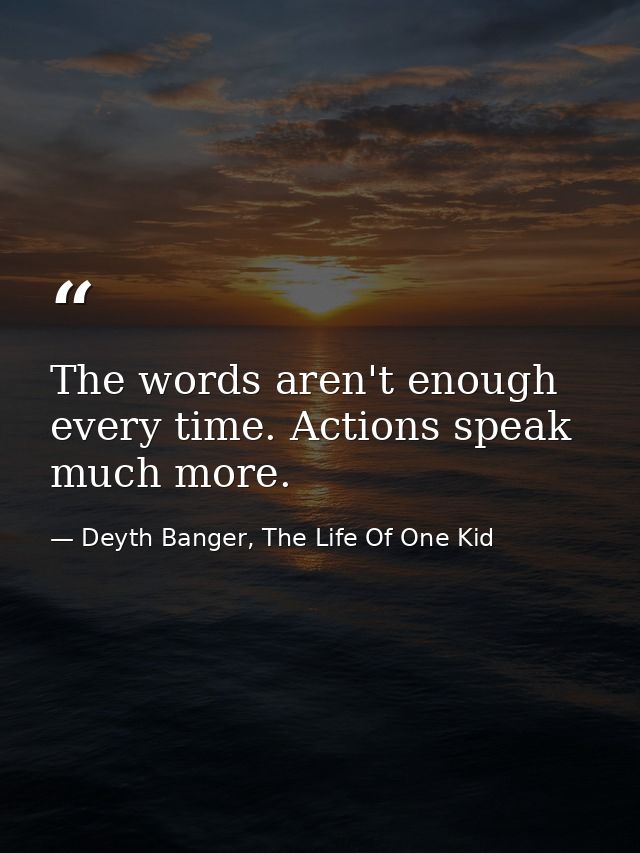 The words aren't enough every time. Actions speak much more. — Deyth Banger, The Life Of One Kid