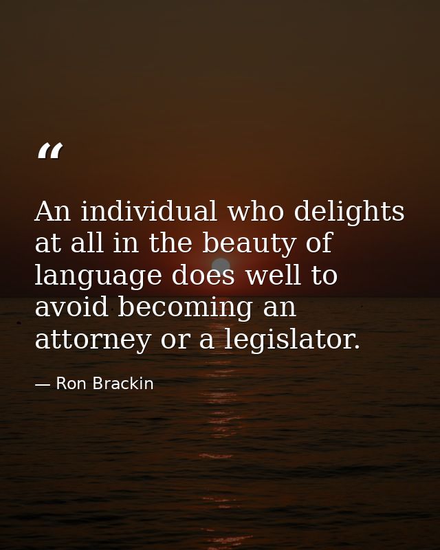 An individual who delights at all in the beauty of language does well to avoid becoming an attorney or a legislator. — Ron Brackin