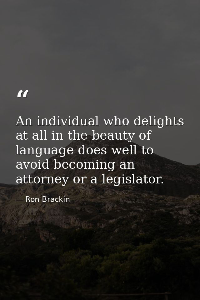 An individual who delights at all in the beauty of language does well to avoid becoming an attorney or a legislator. — Ron Brackin