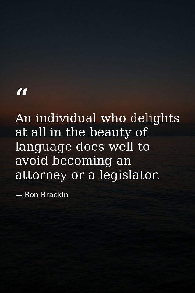 An individual who delights at all in the beauty of language does well to avoid becoming an attorney or a legislator. — Ron Brackin