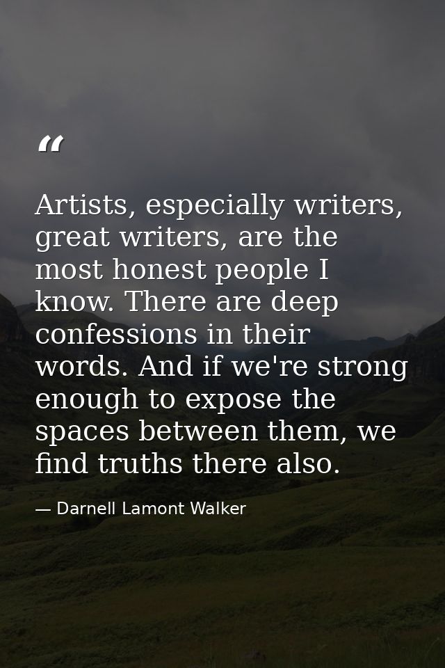 Artists, especially writers, great writers, are the most honest people I know. There are deep confessions in their words — Darnell Lamont Walker