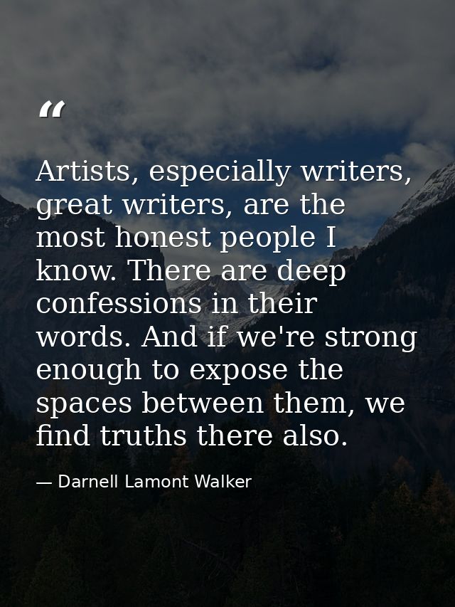 Artists, especially writers, great writers, are the most honest people I know. There are deep confessions in their words — Darnell Lamont Walker
