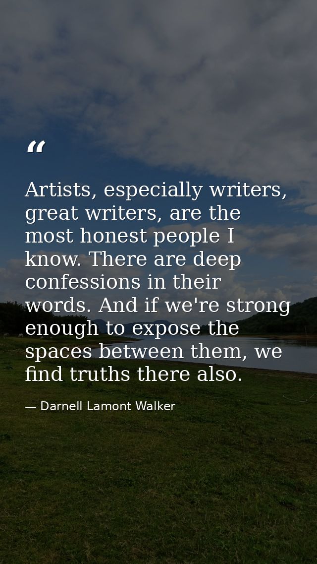 Artists, especially writers, great writers, are the most honest people I know. There are deep confessions in their words — Darnell Lamont Walker