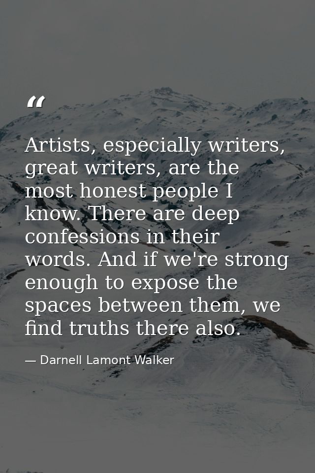Artists, especially writers, great writers, are the most honest people I know. There are deep confessions in their words — Darnell Lamont Walker