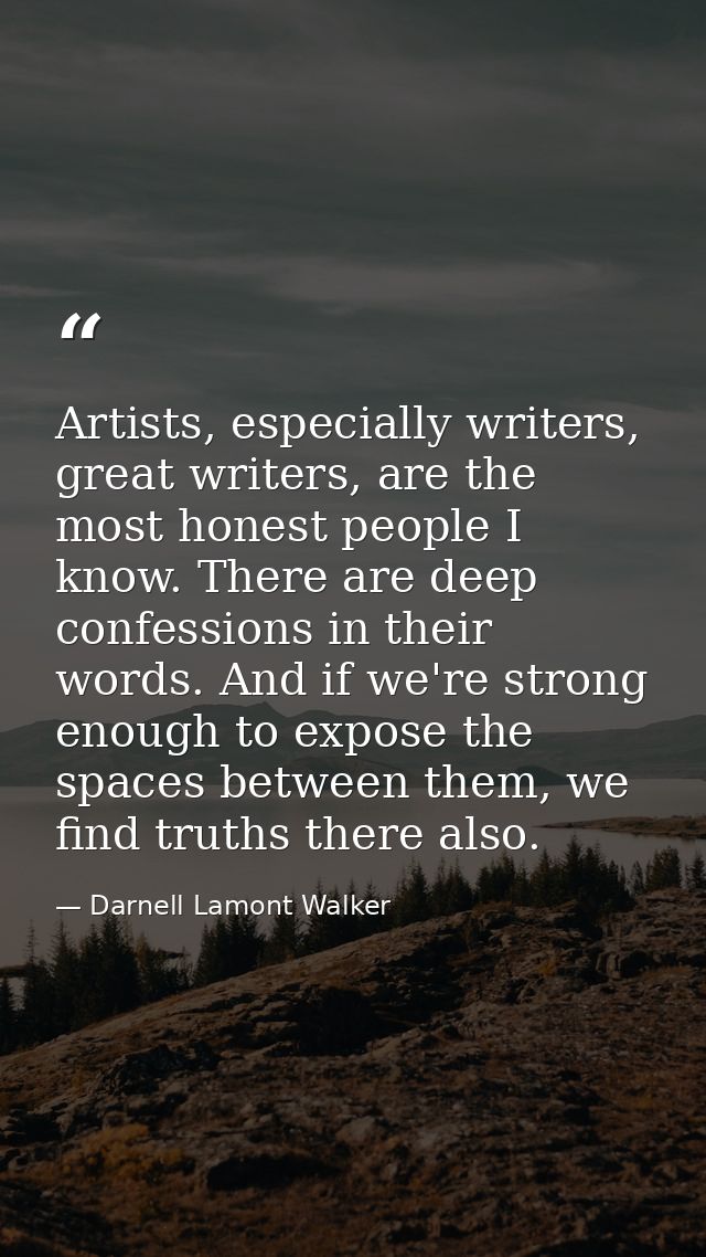 Artists, especially writers, great writers, are the most honest people I know. There are deep confessions in their words — Darnell Lamont Walker