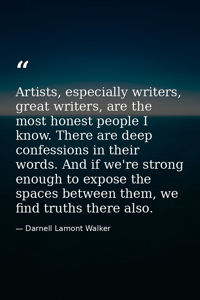 Artists, especially writers, great writers, are the most honest people I know. There are deep confessions in their words — Darnell Lamont Walker