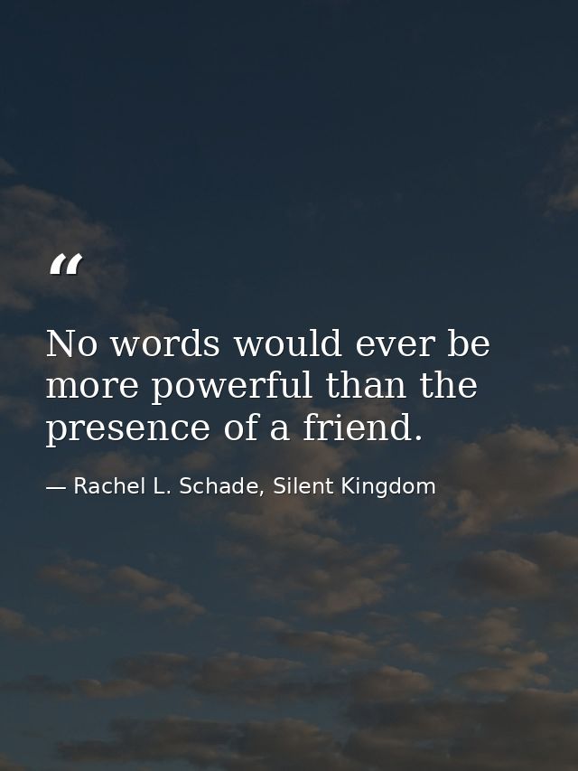 No words would ever be more powerful than the presence of a friend. — Rachel L. Schade, Silent Kingdom