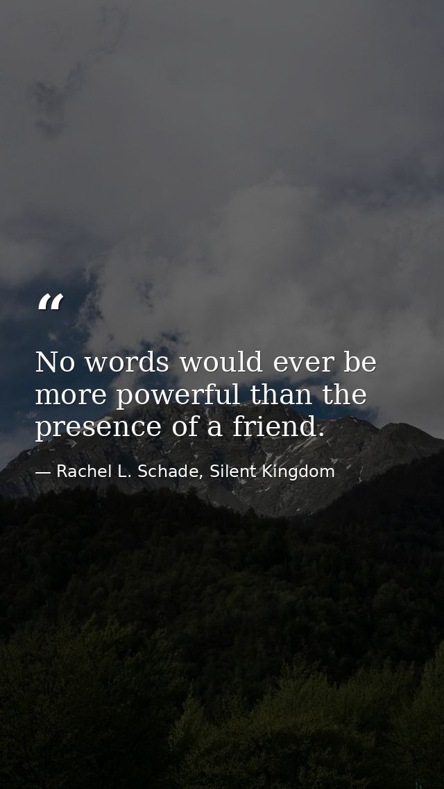 No words would ever be more powerful than the presence of a friend. — Rachel L. Schade, Silent Kingdom
