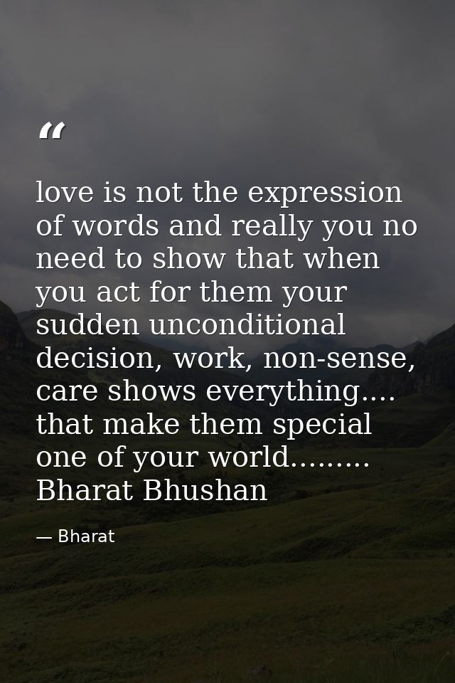 love is not the expression of words and really you no need to show that when you act for them your sudden unconditional  — Bharat