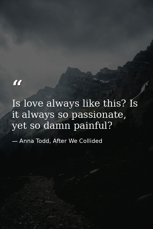 Is love always like this? Is it always so passionate, yet so damn painful? — Anna Todd, After We Collided
