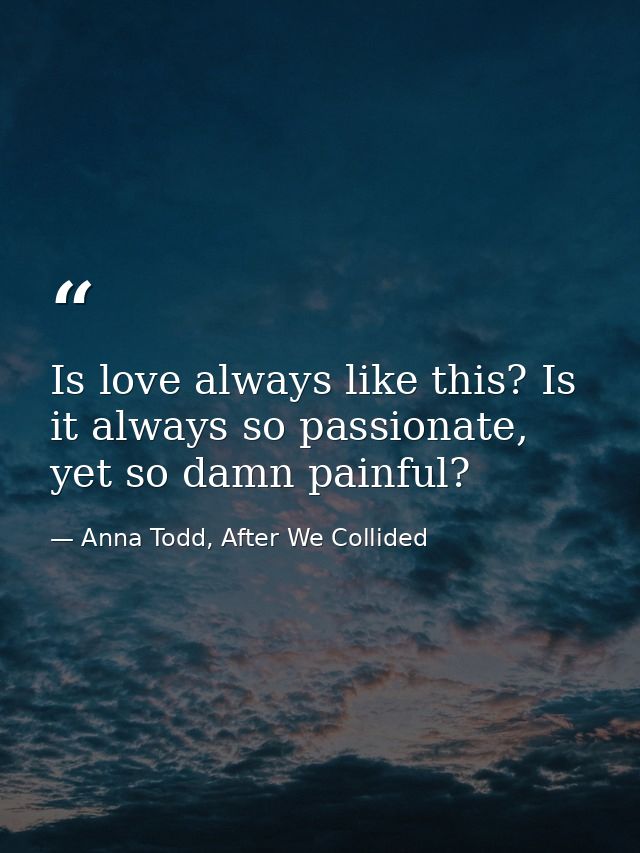 Is love always like this? Is it always so passionate, yet so damn painful? — Anna Todd, After We Collided