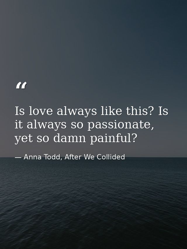 Is love always like this? Is it always so passionate, yet so damn painful? — Anna Todd, After We Collided