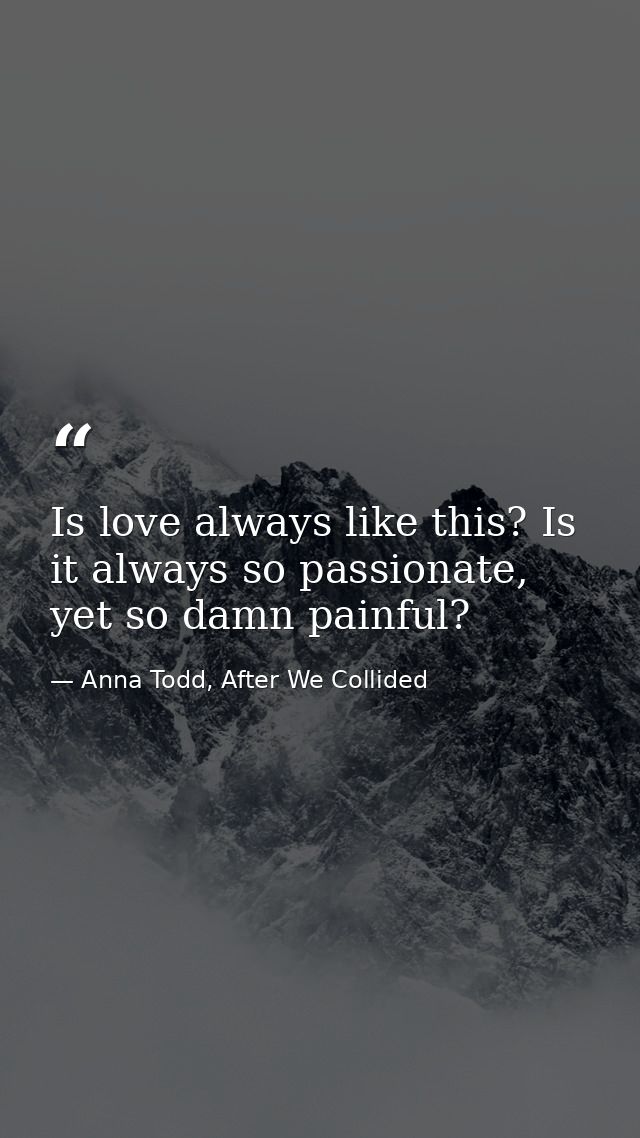 Is love always like this? Is it always so passionate, yet so damn painful? — Anna Todd, After We Collided