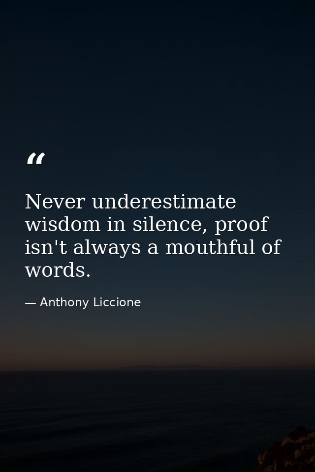 Never underestimate wisdom in silence, proof isn't always a mouthful of words. — Anthony Liccione