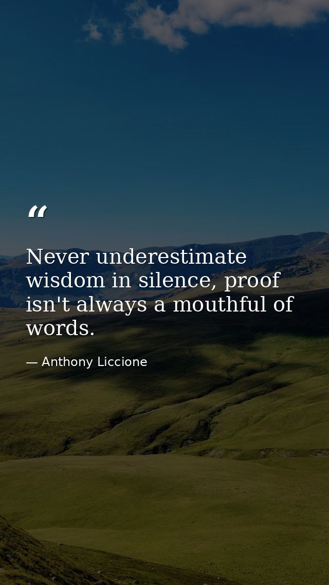 Never underestimate wisdom in silence, proof isn't always a mouthful of words. — Anthony Liccione