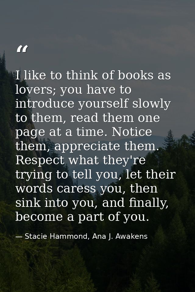 I like to think of books as lovers; you have to introduce yourself slowly to them, read them one page at a time. Notice  — Stacie Hammond, Ana J. Awakens