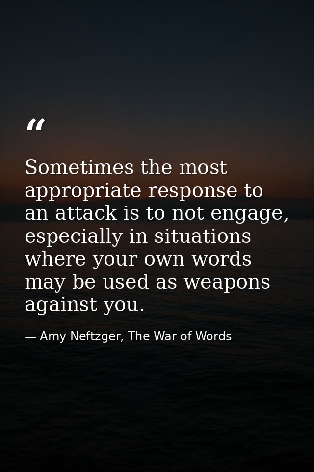 Sometimes the most appropriate response to an attack is to not engage, especially in situations where your own words may — Amy Neftzger, The War of Words
