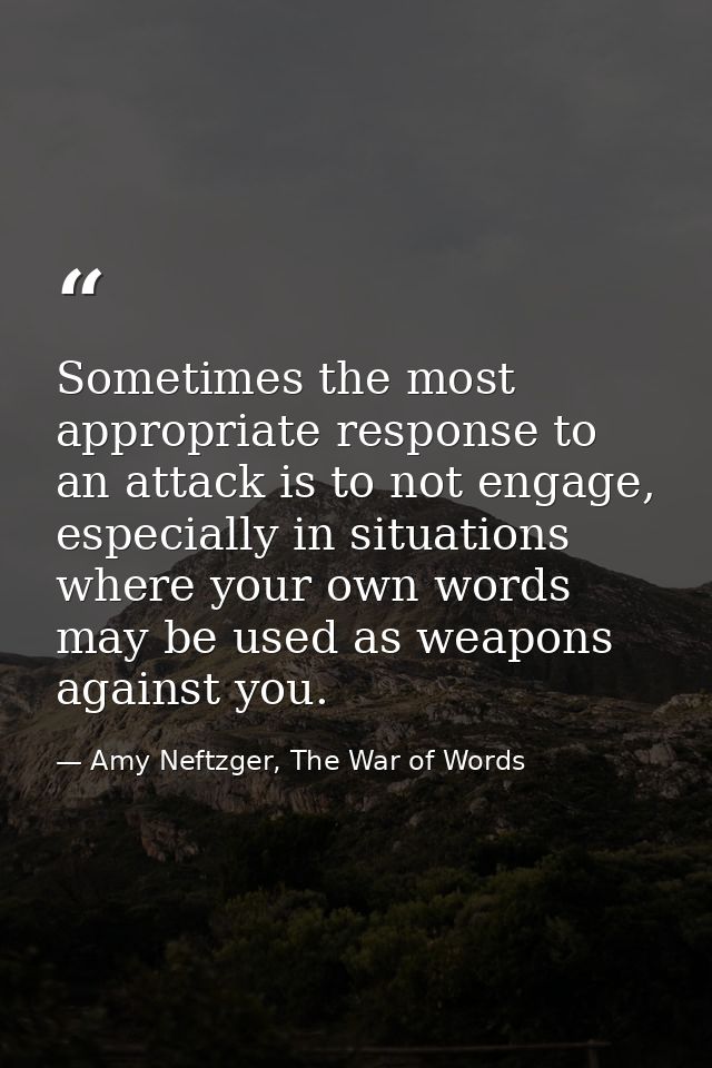 Sometimes the most appropriate response to an attack is to not engage, especially in situations where your own words may — Amy Neftzger, The War of Words