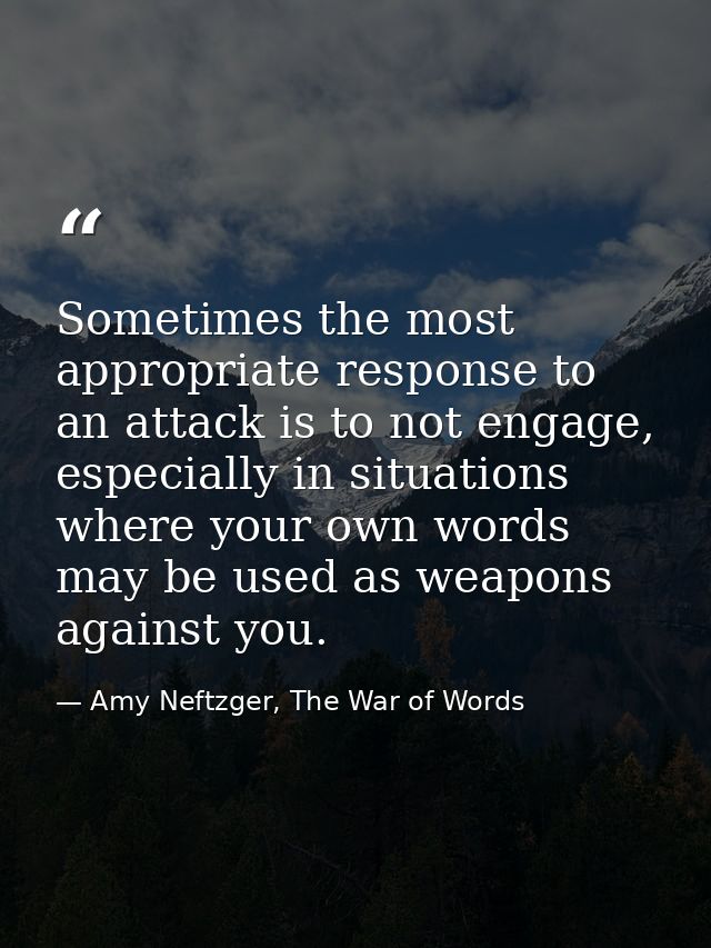 Sometimes the most appropriate response to an attack is to not engage, especially in situations where your own words may — Amy Neftzger, The War of Words