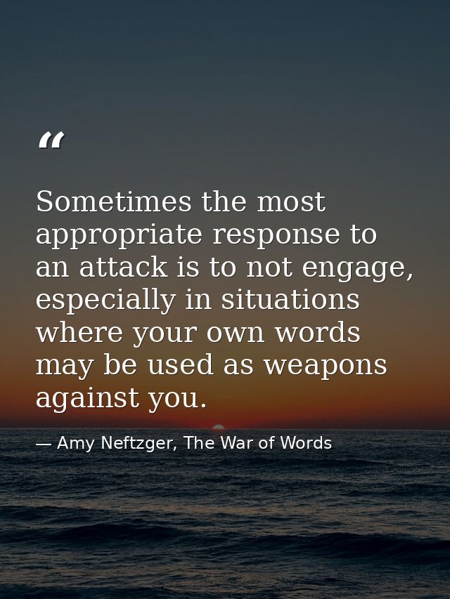 Sometimes the most appropriate response to an attack is to not engage, especially in situations where your own words may — Amy Neftzger, The War of Words