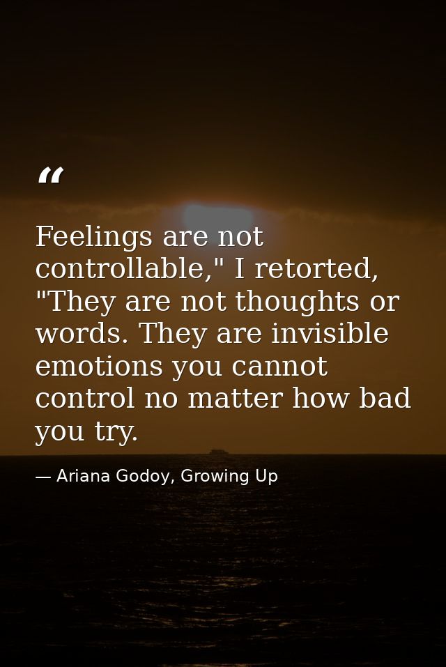 Feelings are not controllable," I retorted, "They are not thoughts or words. They are invisible emotions you cannot cont — Ariana Godoy, Growing Up
